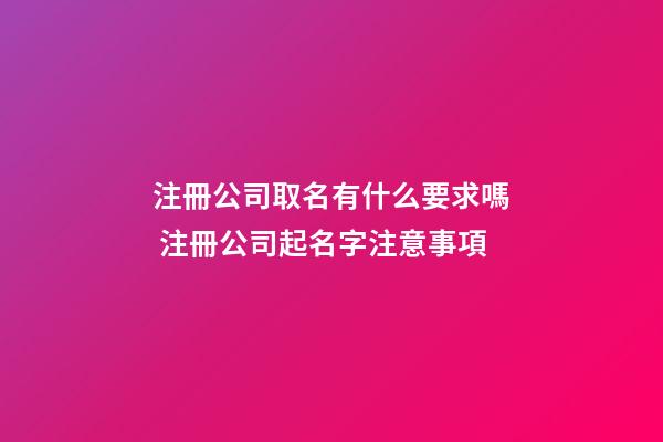 注冊公司取名有什么要求嗎 注冊公司起名字注意事項-第1張-公司起名-玄機派